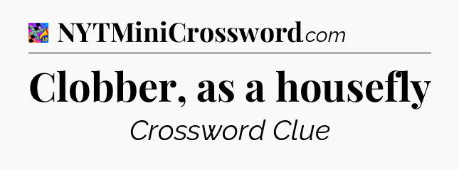 Clobber, as a housefly Crossword Clue