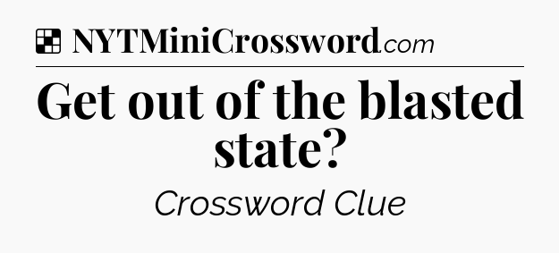 Solution: Get out of the blasted state - NYT Crossword