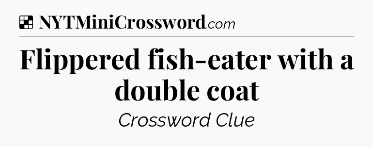 Solution: Flippered fish-eater with a double coat - NYT Crossword