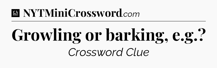 Growling or barking, e.g - LA Times Crossword