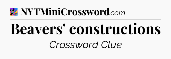 Beavers' constructions Crossword Clue