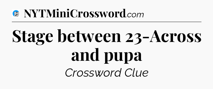 Stage between 23-Across and pupa Crossword Clue