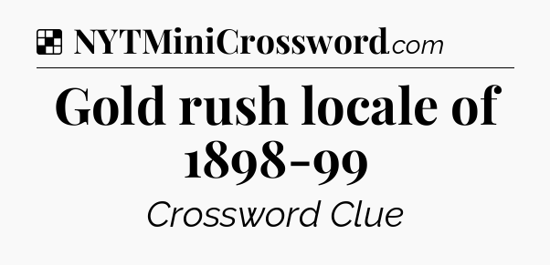 Solution: Gold rush locale of 1898-99 - NYT Crossword