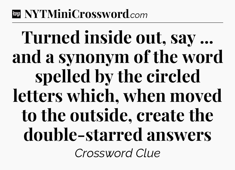 Turned inside out, say ... and a synonym of the word spelled by the circled letters which, when moved to the outside, create the double-starred answers Crossword Clue