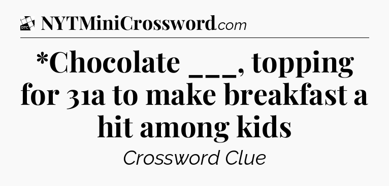*Chocolate ___, topping for 31a to make breakfast a hit among kids - Daily Themed Classic Crossword