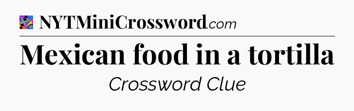 Mexican food in a tortilla Crossword Clue