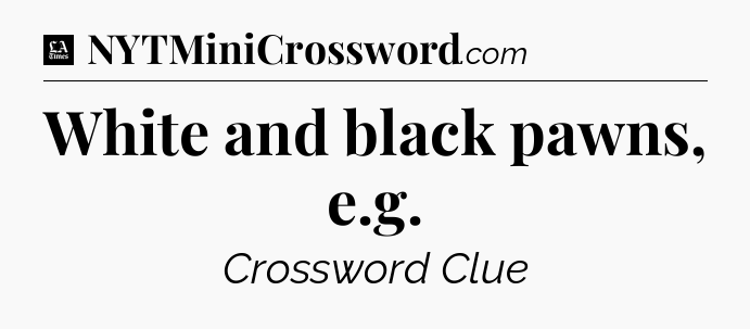 White and black pawns, e.g - LA Times Crossword