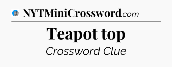 Teapot top Crossword Clue