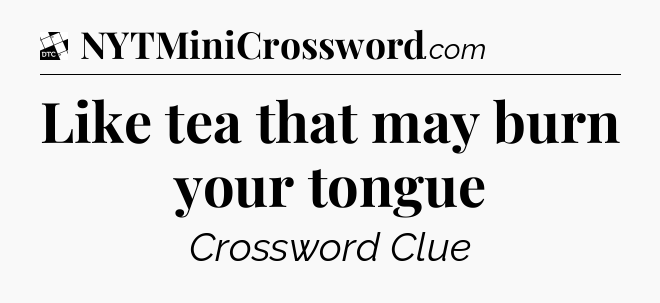 Like tea that may burn your tongue - Daily Themed Classic Crossword