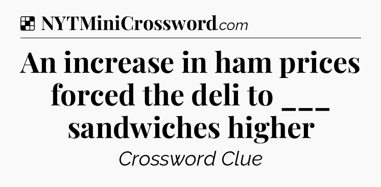 Solution: An increase in ham prices forced the deli to ___ sandwiches higher - NYT Crossword