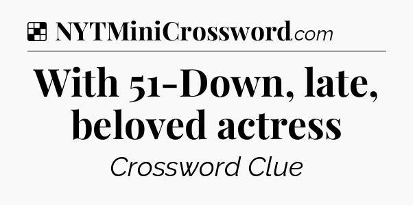 Solution: With 51-Down, late, beloved actress - NYT Crossword
