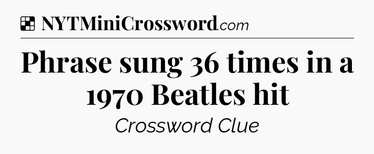 Solution: Phrase sung 36 times in a 1970 Beatles hit - NYT Crossword