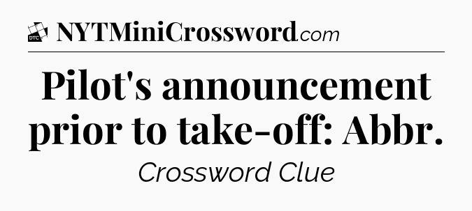 Pilot's announcement prior to take-off: Abbr - Daily Themed Classic Crossword