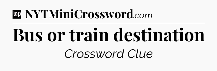 Bus or train destination Crossword Clue