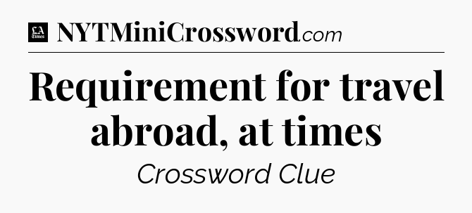 Requirement for travel abroad, at times - LA Times Crossword