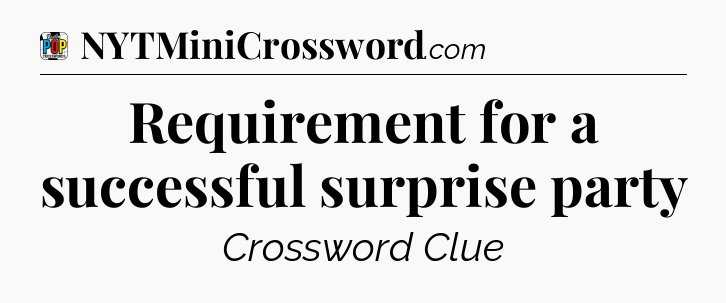 Requirement for a successful surprise party Crossword Clue