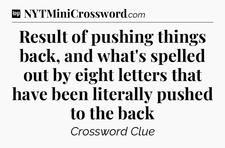 Result of pushing things back, and what's spelled out by eight letters that have been literally pushed to the back Crossword Clue