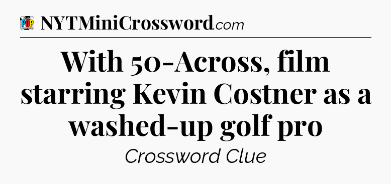 With 50-Across, film starring Kevin Costner as a washed-up golf pro Crossword Clue