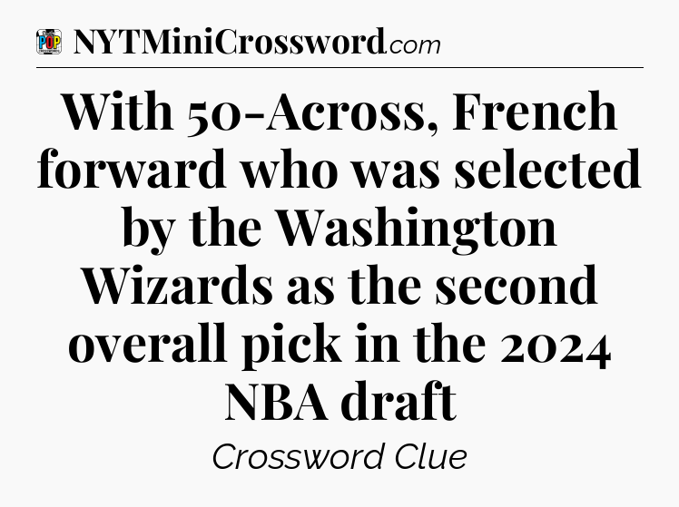With 50-Across, French forward who was selected by the Washington Wizards as the second overall pick in the 2024 NBA draft Crossword Clue