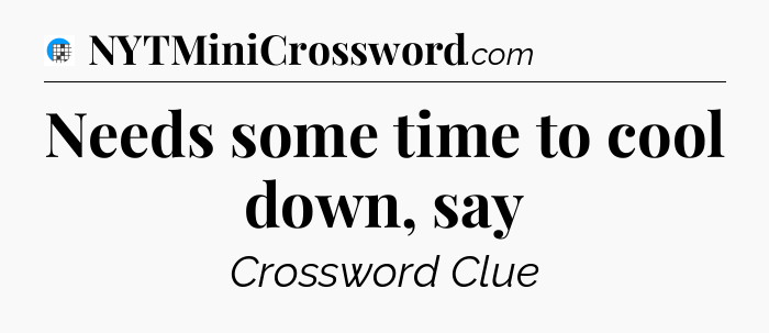 Needs some time to cool down, say Crossword Clue