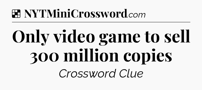 Solution: Only video game to sell 300 million copies - NYT Crossword