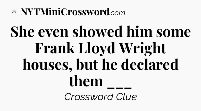 She even showed him some Frank Lloyd Wright houses, but he declared them ___ - WSJ Crossword