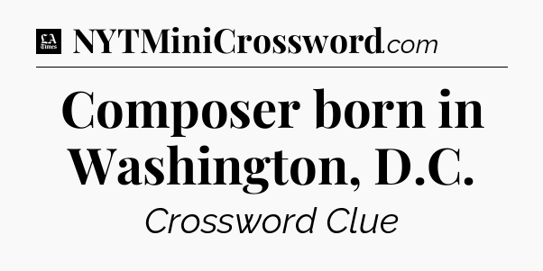 Composer born in Washington, D.C - LA Times Crossword