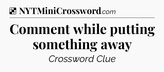 Solution: Comment while putting something away - NYT Crossword