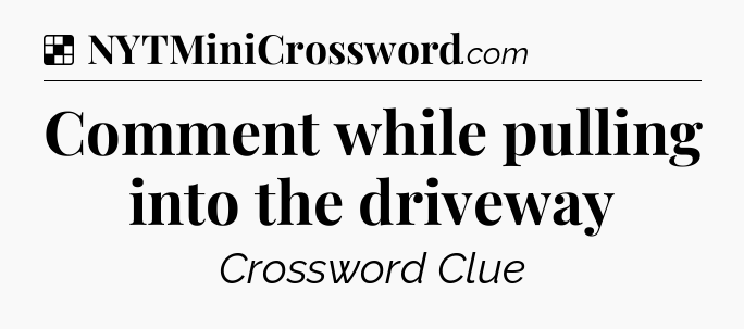 Solution: Comment while pulling into the driveway - NYT Crossword