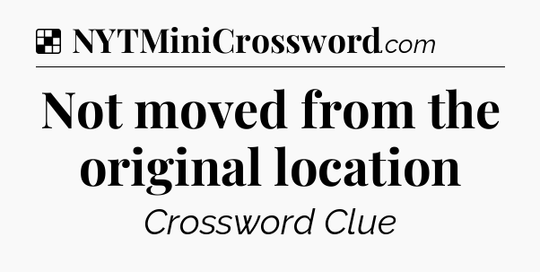 Solution: Not moved from the original location - NYT Crossword