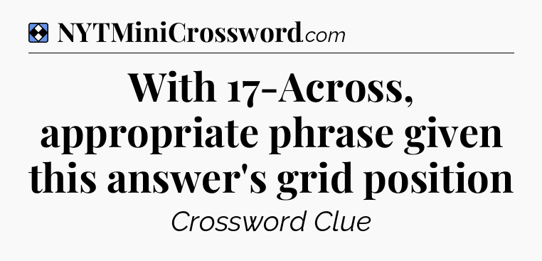 Solution: With 17-Across, appropriate phrase given this answer's grid position - NYT Mini Crossword