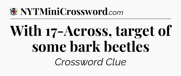 With 17-Across, target of some bark beetles Crossword Clue