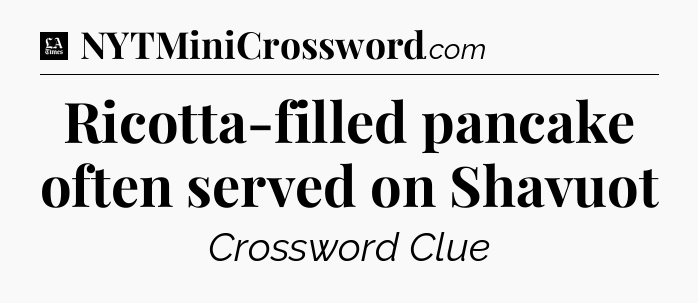 Ricotta-filled pancake often served on Shavuot - LA Times Crossword