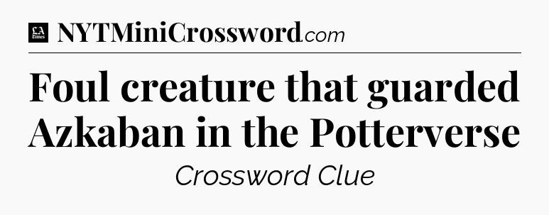 Foul creature that guarded Azkaban in the Potterverse - LA Times Crossword