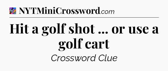Hit a golf shot ... or use a golf cart Crossword Clue