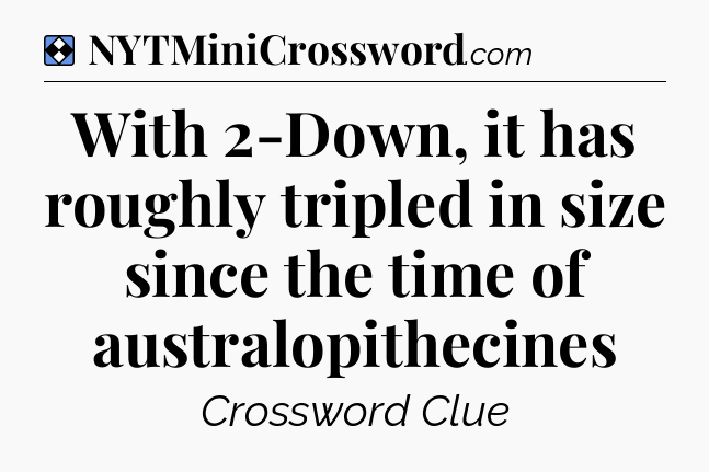 Solution: With 2-Down, it has roughly tripled in size since the time of australopithecines - NYT Mini Crossword