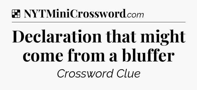 Declaration that might come from a bluffer NYT Crossword