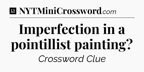 Imperfection in a pointillist painting - LA Times Crossword