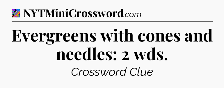 Evergreens with cones and needles: 2 wds Crossword Clue