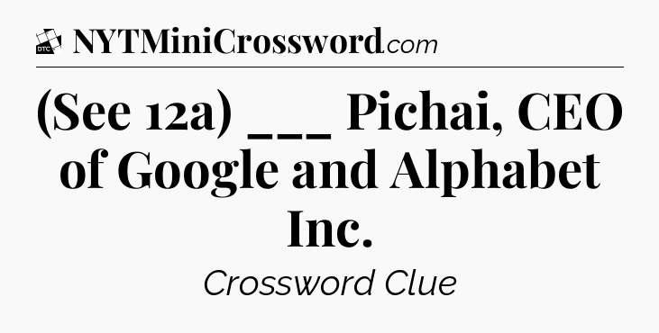 (See 12a) ___ Pichai, CEO of Google and Alphabet Inc - Daily Themed Classic Crossword