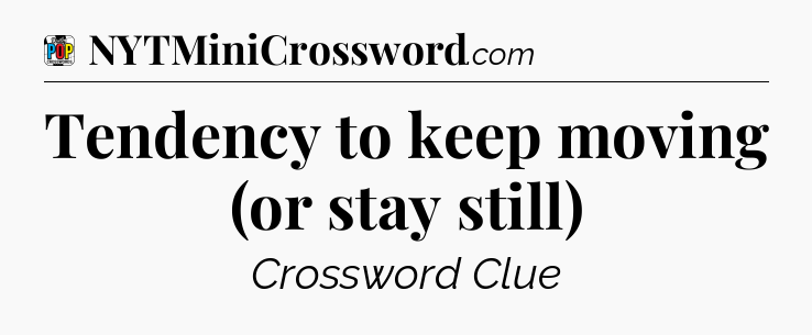 Tendency to keep moving (or stay still) Crossword Clue