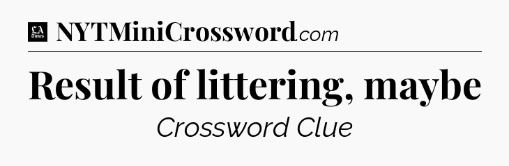 Result of littering, maybe - LA Times Crossword