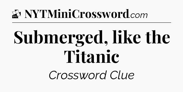 Submerged, like the Titanic - Daily Themed Classic Crossword