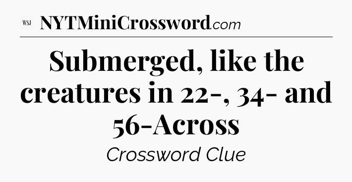 Submerged, like the creatures in 22-, 34- and 56-Across - WSJ Crossword