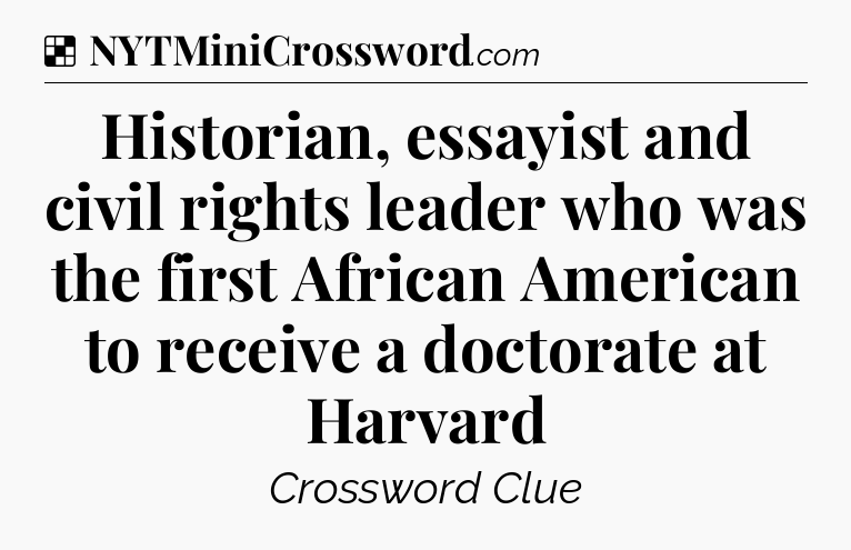 Solution: Historian, essayist and civil rights leader who was the first African American to receive a doctorate at Harvard - NYT Crossword