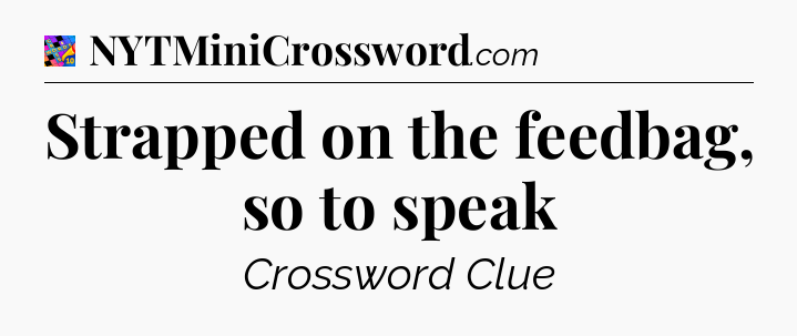 Strapped on the feedbag, so to speak Crossword Clue