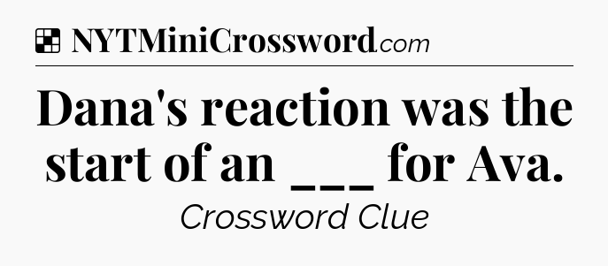 Solution: Dana's reaction was the start of an ___ for Ava - NYT Crossword