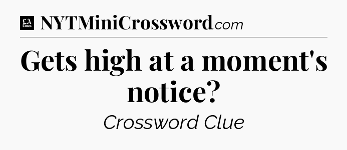 Gets high at a moment's notice - LA Times Crossword
