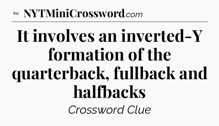 It involves an inverted-Y formation of the quarterback, fullback and halfbacks - WSJ Crossword