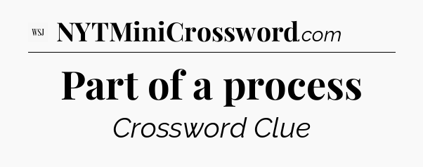 Part of a process - WSJ Crossword